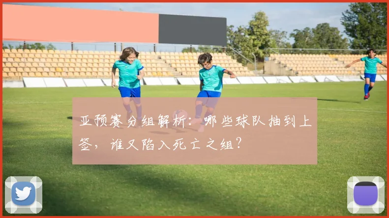 亚预赛分组解析：哪些球队抽到上签，谁又陷入死亡之组？