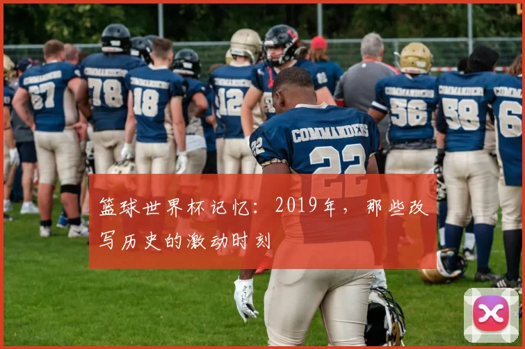 篮球世界杯记忆：2019年，那些改写历史的激动时刻