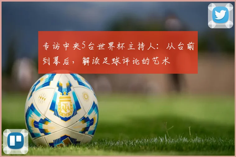 专访中央5台世界杯主持人：从台前到幕后，解读足球评论的艺术