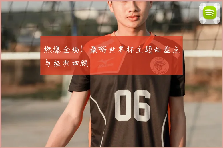 燃爆全场！最嗨世界杯主题曲盘点与经典回顾