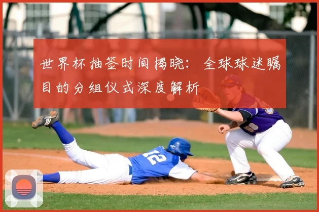 世界杯抽签时间揭晓:全球球迷瞩目的分组仪式深度解析