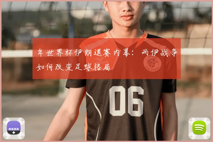 年世界杯伊朗退赛内幕：两伊战争如何改变足球格局