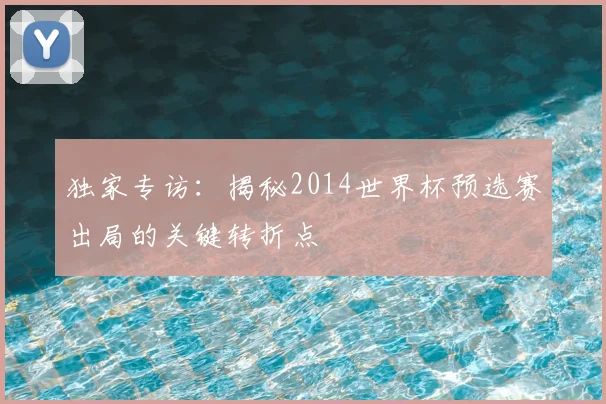 独家专访：揭秘2014世界杯预选赛出局的关键转折点