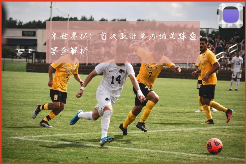 年世界杯：首次亚洲举办的足球盛宴全解析