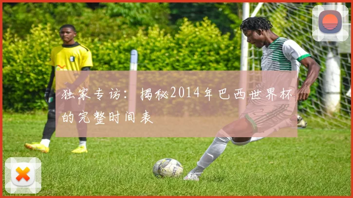 独家专访：揭秘2014年巴西世界杯的完整时间表
