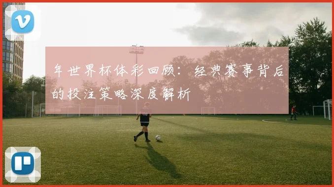 年世界杯体彩回顾:经典赛事背后的投注策略深度解析