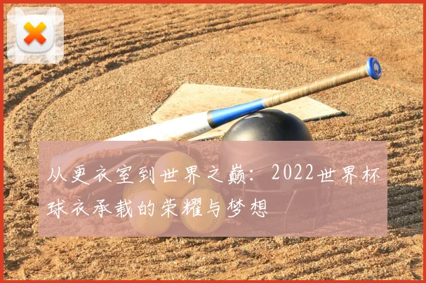 从更衣室到世界之巅：2022世界杯球衣承载的荣耀与梦想