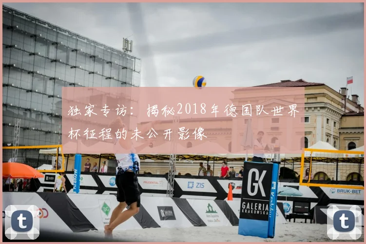 独家专访：揭秘2018年德国队世界杯征程的未公开影像
