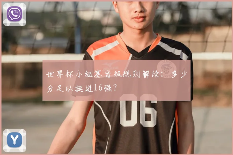 世界杯小组赛晋级规则解读:多少分足以挺进16强?
