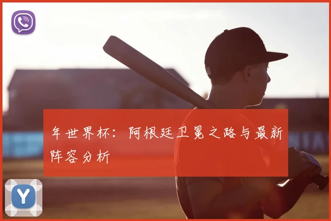 年世界杯：阿根廷卫冕之路与最新阵容分析