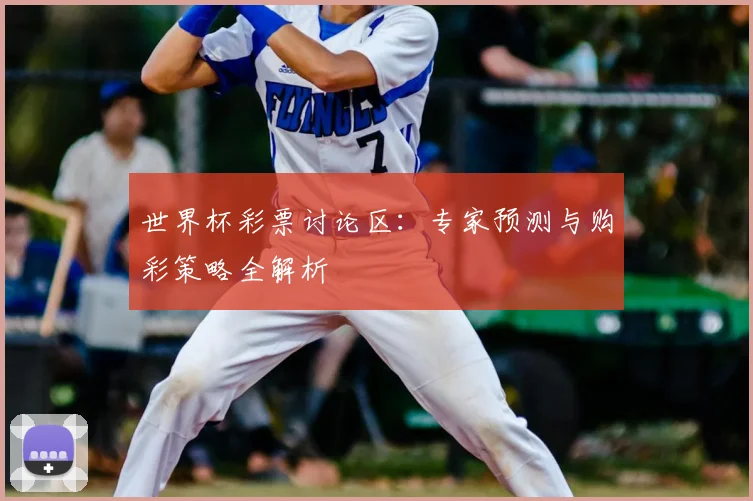 世界杯彩票讨论区：专家预测与购彩策略全解析