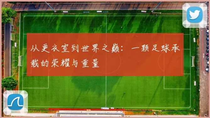 从更衣室到世界之巅：一颗足球承载的荣耀与重量