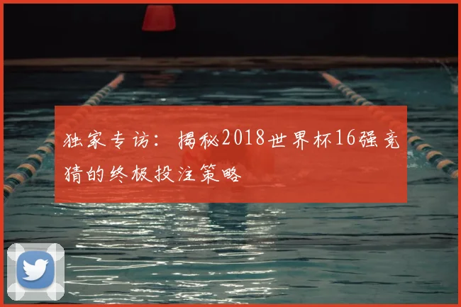 独家专访：揭秘2018世界杯16强竞猜的终极投注策略