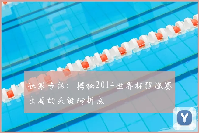 独家专访：揭秘2014世界杯预选赛出局的关键转折点