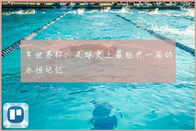 年世界杯：足球史上最经典一届的永恒记忆