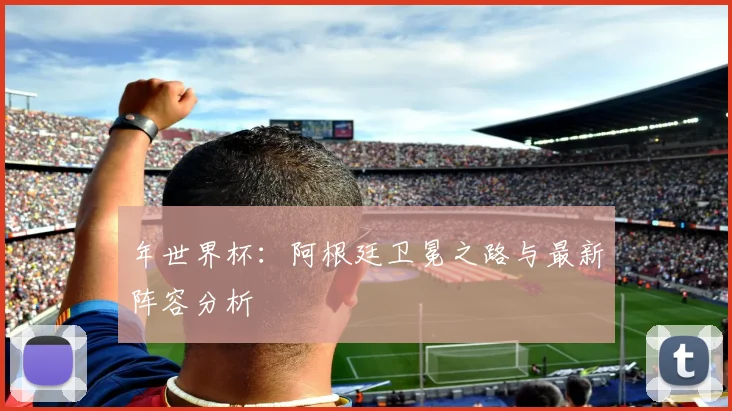 年世界杯：阿根廷卫冕之路与最新阵容分析