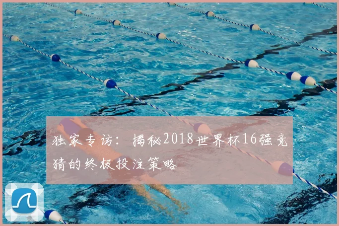 独家专访：揭秘2018世界杯16强竞猜的终极投注策略
