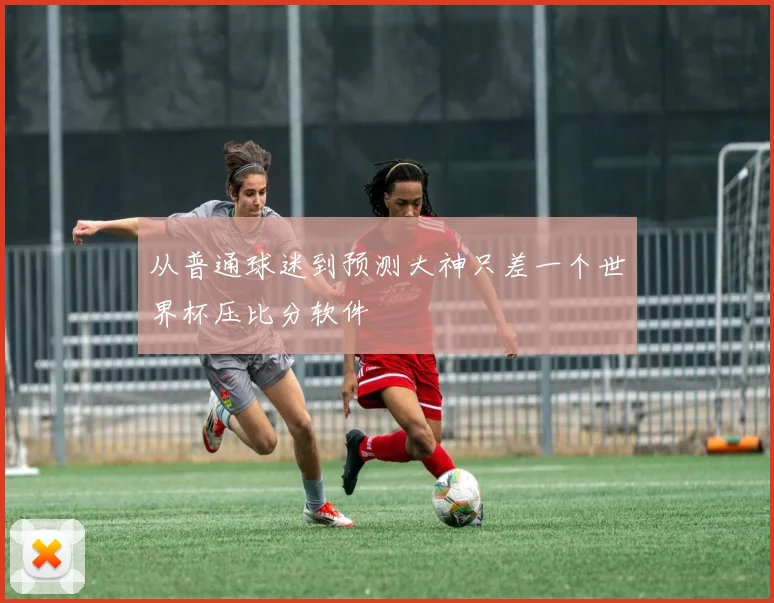 从普通球迷到预测大神只差一个世界杯压比分软件