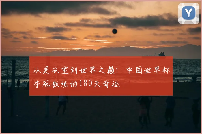 从更衣室到世界之巅：中国世界杯夺冠教练的180天奇迹