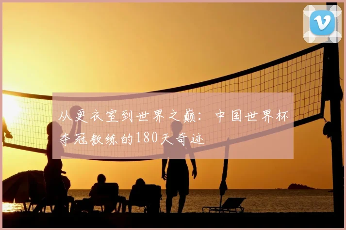 从更衣室到世界之巅：中国世界杯夺冠教练的180天奇迹