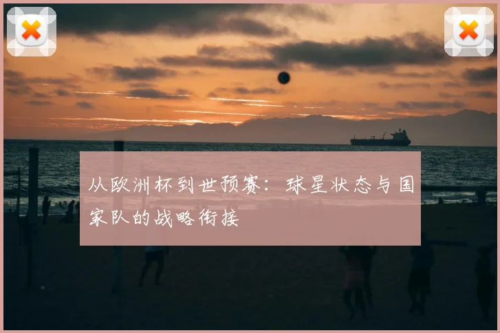 从欧洲杯到世预赛:球星状态与国家队的战略衔接