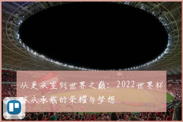 从更衣室到世界之巅：2022世界杯球衣承载的荣耀与梦想