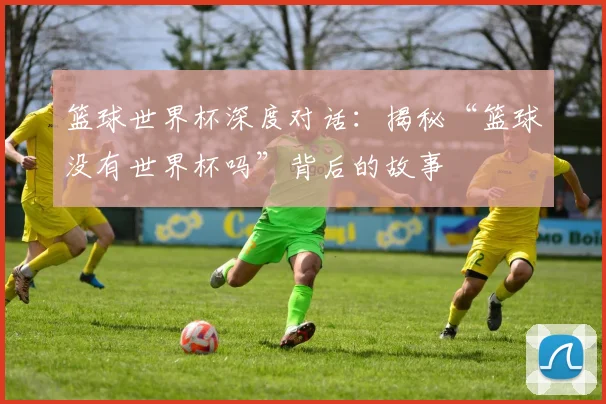 篮球世界杯深度对话:揭秘“篮球没有世界杯吗”背后的故事