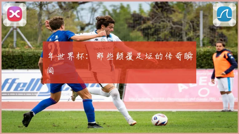 年世界杯：那些颠覆足坛的传奇瞬间