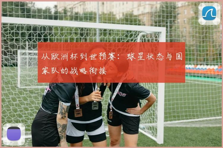 从欧洲杯到世预赛:球星状态与国家队的战略衔接