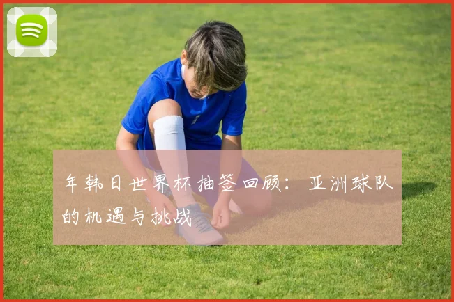 年韩日世界杯抽签回顾：亚洲球队的机遇与挑战