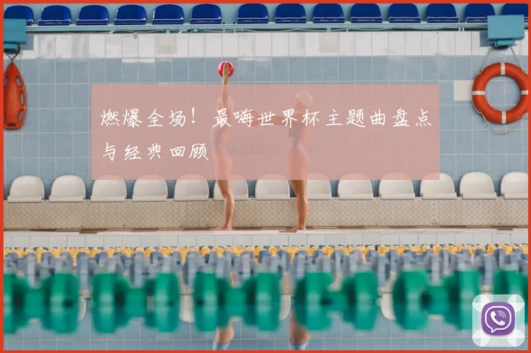 燃爆全场！最嗨世界杯主题曲盘点与经典回顾