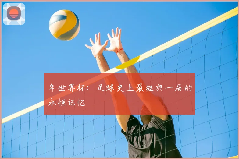 年世界杯：足球史上最经典一届的永恒记忆